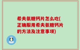 希夫氨糖钙片怎么吃(正确服用希夫氨糖钙片的方法及注意事项)