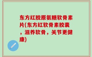 东方红胶原氨糖软骨素片(东方红软骨素胶囊，滋养软骨，关节更健康)