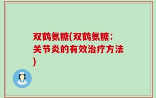 双鹤氨糖(双鹤氨糖：关节炎的有效治疗方法)