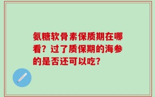 氨糖软骨素保质期在哪看？过了质保期的海参的是否还可以吃？