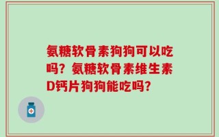 氨糖软骨素狗狗可以吃吗？氨糖软骨素维生素D钙片狗狗能吃吗？