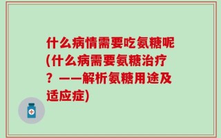 什么病情需要吃氨糖呢(什么病需要氨糖治疗？——解析氨糖用途及适应症)