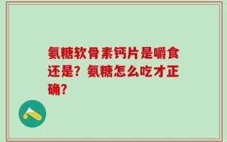 氨糖软骨素钙片是嚼食还是？氨糖怎么吃才正确？