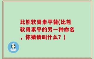 比熊软骨素平替(比熊软骨素平的另一种命名，你猜猜叫什么？)