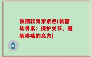 氨糖软骨素紫色(氨糖软骨素：保护关节、缓解疼痛的良方)