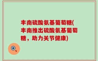丰南硫酸氨基葡萄糖(丰南推出硫酸氨基葡萄糖，助力关节健康)