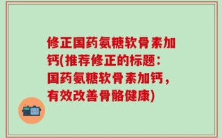 修正国药氨糖软骨素加钙(推荐修正的标题：国药氨糖软骨素加钙，有效改善骨骼健康)