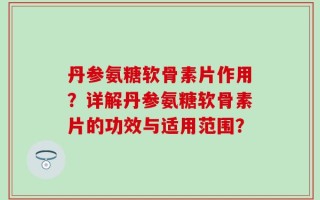 丹参氨糖软骨素片作用？详解丹参氨糖软骨素片的功效与适用范围？