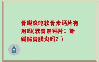 骨膜炎吃软骨素钙片有用吗(软骨素钙片：能缓解骨膜炎吗？)