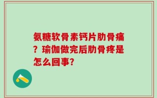 氨糖软骨素钙片肋骨痛？瑜伽做完后肋骨疼是怎么回事？