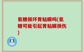 氨糖损坏胃粘膜吗(氨糖可能引起胃粘膜损伤)