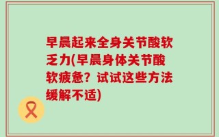 早晨起来全身关节酸软乏力(早晨身体关节酸软疲惫？试试这些方法缓解不适)