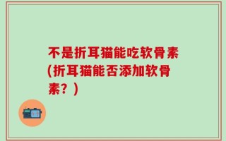 不是折耳猫能吃软骨素(折耳猫能否添加软骨素？)