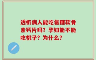 透析病人能吃氨糖软骨素钙片吗？孕妇能不能吃桃子？为什么？