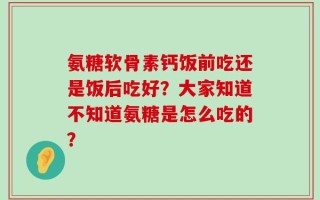 氨糖软骨素钙饭前吃还是饭后吃好？大家知道不知道氨糖是怎么吃的？