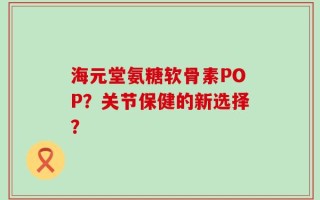 海元堂氨糖软骨素POP？关节保健的新选择？