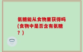 氨糖能从食物里获得吗(食物中是否含有氨糖？)