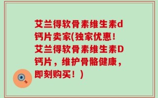 艾兰得软骨素维生素d钙片卖家(独家优惠！艾兰得软骨素维生素D钙片，维护骨骼健康，即刻购买！)