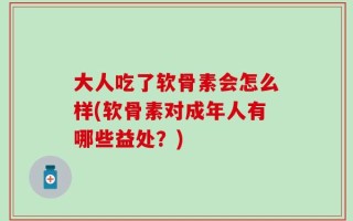 大人吃了软骨素会怎么样(软骨素对成年人有哪些益处？)