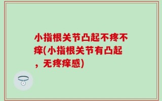 小指根关节凸起不疼不痒(小指根关节有凸起，无疼痒感)