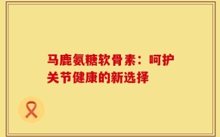马鹿氨糖软骨素：呵护关节健康的新选择