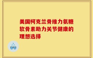 美国柯克兰骨维力氨糖软骨素助力关节健康的理想选择