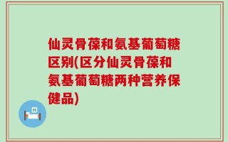 仙灵骨葆和氨基葡萄糖区别(区分仙灵骨葆和氨基葡萄糖两种营养保健品)