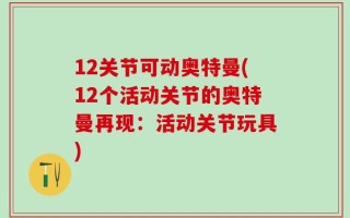 12关节可动奥特曼(12个活动关节的奥特曼再现：活动关节玩具)