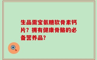 生品需宝氨糖软骨素钙片？拥有健康骨骼的必备营养品？