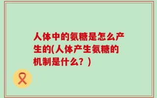 人体中的氨糖是怎么产生的(人体产生氨糖的机制是什么？)