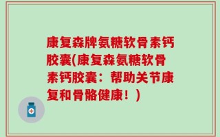 康复森牌氨糖软骨素钙胶囊(康复森氨糖软骨素钙胶囊：帮助关节康复和骨骼健康！)