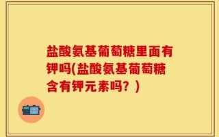 盐酸氨基葡萄糖里面有钾吗(盐酸氨基葡萄糖含有钾元素吗？)