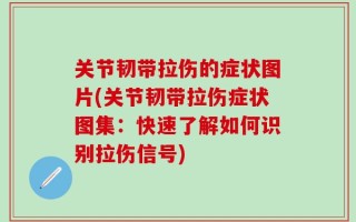 关节韧带拉伤的症状图片(关节韧带拉伤症状图集：快速了解如何识别拉伤信号)