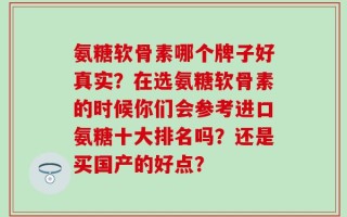 氨糖软骨素哪个牌子好真实？在选氨糖软骨素的时候你们会参考进口氨糖十大排名吗？还是买国产的好点？