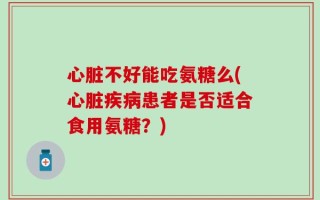 心脏不好能吃氨糖么(心脏疾病患者是否适合食用氨糖？)