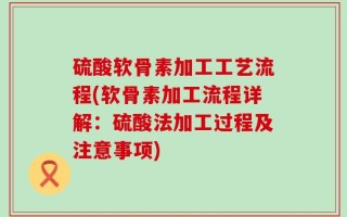 硫酸软骨素加工工艺流程(软骨素加工流程详解：硫酸法加工过程及注意事项)