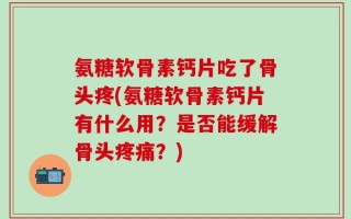 氨糖软骨素钙片吃了骨头疼(氨糖软骨素钙片有什么用？是否能缓解骨头疼痛？)