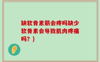 缺软骨素筋会疼吗缺少软骨素会导致肌肉疼痛吗？)