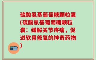 硫酸氨基葡萄糖颗粒囊(硫酸氨基葡萄糖颗粒囊：缓解关节疼痛，促进软骨修复的神奇药物)