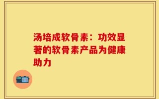汤培成软骨素：功效显著的软骨素产品为健康助力