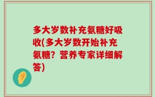 多大岁数补充氨糖好吸收(多大岁数开始补充氨糖？营养专家详细解答)
