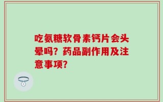 吃氨糖软骨素钙片会头晕吗？药品副作用及注意事项？