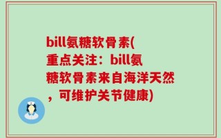 bill氨糖软骨素(重点关注：bill氨糖软骨素来自海洋天然，可维护关节健康)