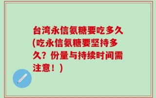 台湾永信氨糖要吃多久(吃永信氨糖要坚持多久？份量与持续时间需注意！)