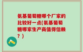 氨基葡萄糖哪个厂家的比较好一点(氨基葡萄糖哪家生产商值得信赖？)