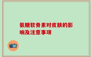 氨糖软骨素对皮肤的影响及注意事项