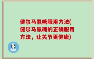 健尔马氨糖服用方法(健尔马氨糖的正确服用方法，让关节更健康)
