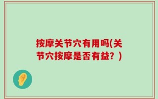 按摩关节穴有用吗(关节穴按摩是否有益？)