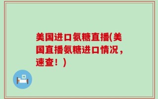 美国进口氨糖直播(美国直播氨糖进口情况，速查！)