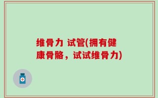 维骨力 试管(拥有健康骨骼，试试维骨力)